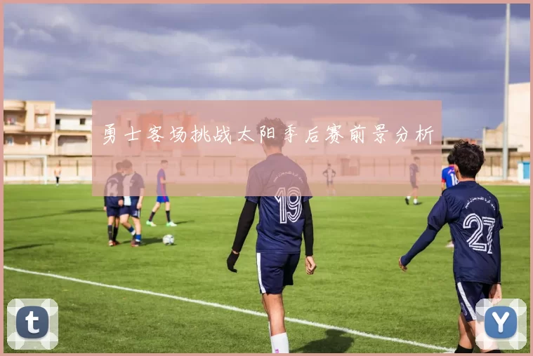 勇士客场挑战太阳季后赛前景分析