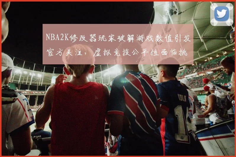 NBA2K修改器玩家破解游戏数值引发官方关注,虚拟竞技公平性面临挑战