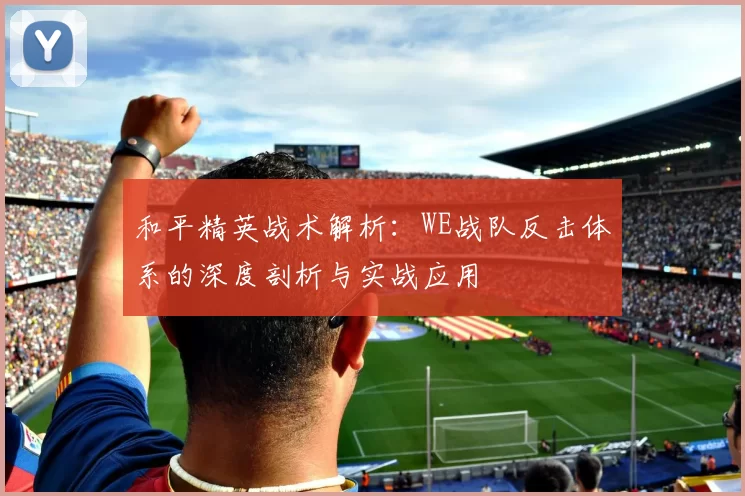 和平精英战术解析：WE战队反击体系的深度剖析与实战应用