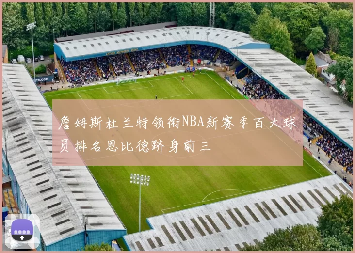 詹姆斯杜兰特领衔NBA新赛季百大球员排名恩比德跻身前三