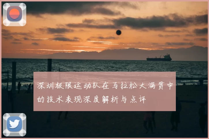 深圳极限运动队在马拉松大满贯中的技术表现深度解析与点评