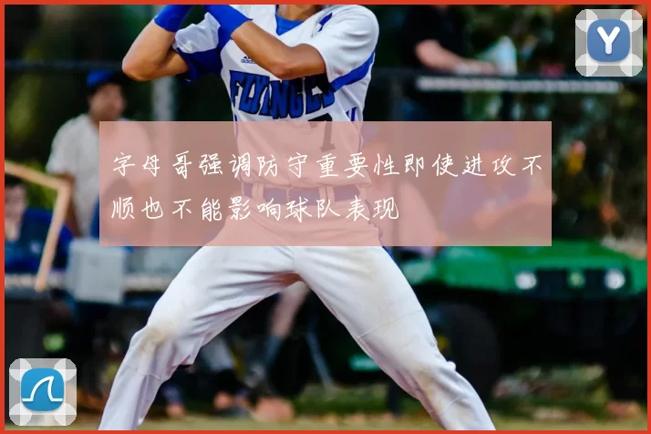 字母哥强调防守重要性即使进攻不顺也不能影响球队表现