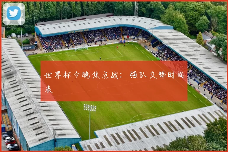 世界杯今晚焦点战:强队交锋时间表