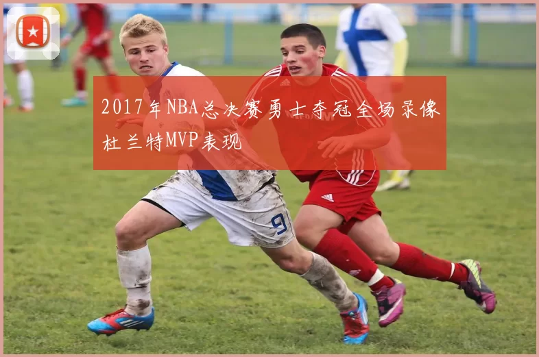 2017年NBA总决赛勇士夺冠全场录像杜兰特MVP表现