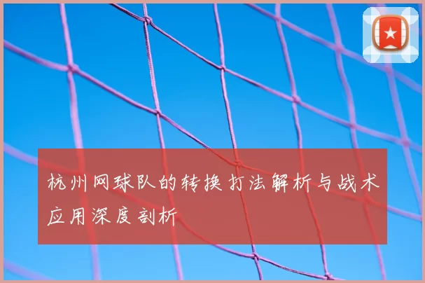 杭州网球队的转换打法解析与战术应用深度剖析
