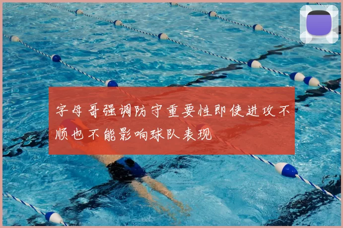 字母哥强调防守重要性即使进攻不顺也不能影响球队表现