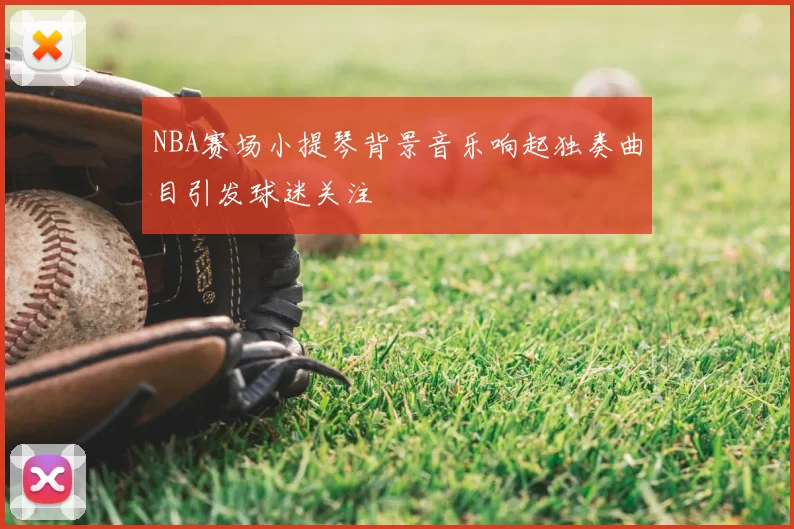 NBA赛场小提琴背景音乐响起独奏曲目引发球迷关注