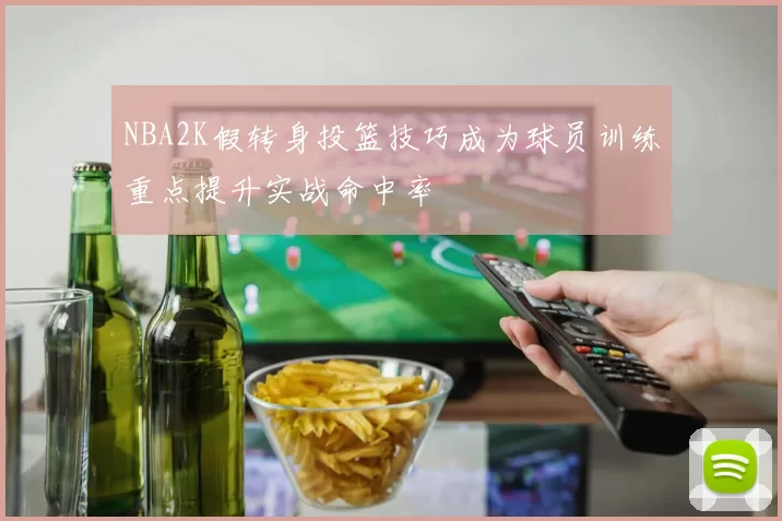 NBA2K假转身投篮技巧成为球员训练重点提升实战命中率