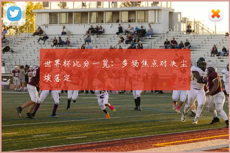 世界杯比分一览:多场焦点对决尘埃落定