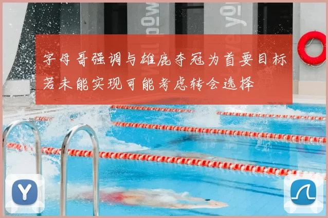字母哥强调与雄鹿夺冠为首要目标若未能实现可能考虑转会选择