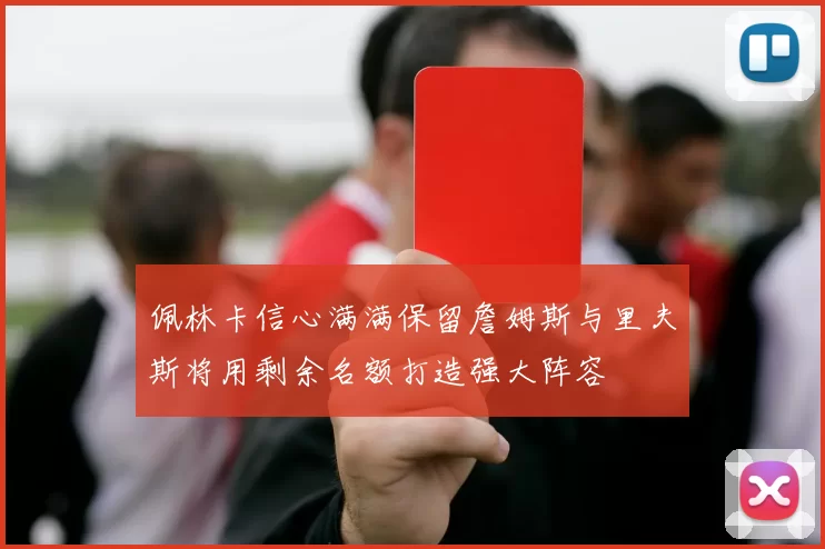 佩林卡信心满满保留詹姆斯与里夫斯将用剩余名额打造强大阵容