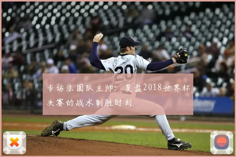 专访法国队主帅：复盘2018世界杯决赛的战术制胜时刻