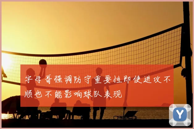 字母哥强调防守重要性即使进攻不顺也不能影响球队表现