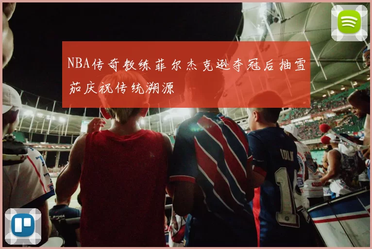 NBA传奇教练菲尔杰克逊夺冠后抽雪茄庆祝传统溯源