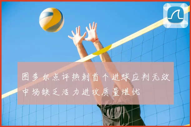 图多尔点评热刺首个进球应判无效中场缺乏活力进攻质量堪忧