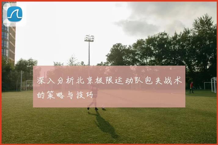 深入分析北京极限运动队包夹战术的策略与技巧