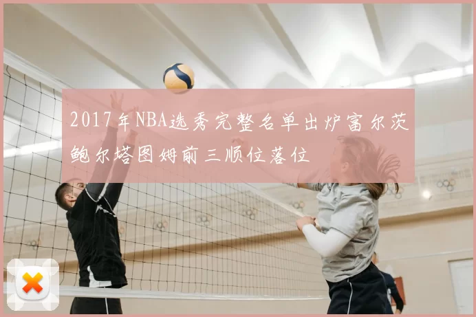 2017年NBA选秀完整名单出炉富尔茨鲍尔塔图姆前三顺位落位