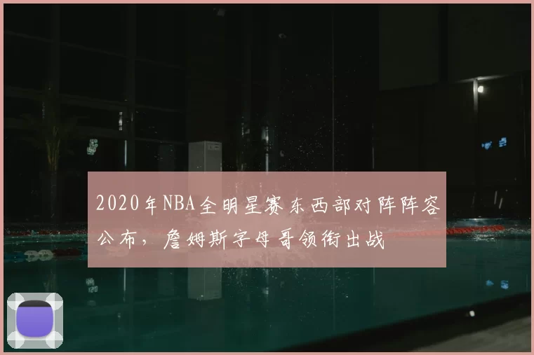 2020年NBA全明星赛东西部对阵阵容公布，詹姆斯字母哥领衔出战