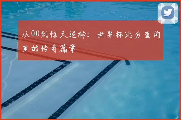 从00到惊天逆转:世界杯比分查询里的传奇篇章