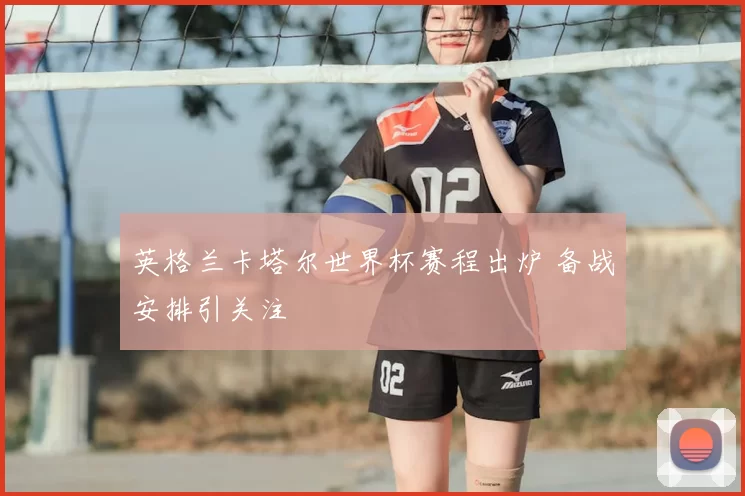 英格兰卡塔尔世界杯赛程出炉 备战安排引关注