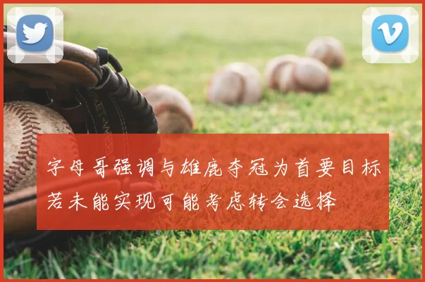 字母哥强调与雄鹿夺冠为首要目标若未能实现可能考虑转会选择