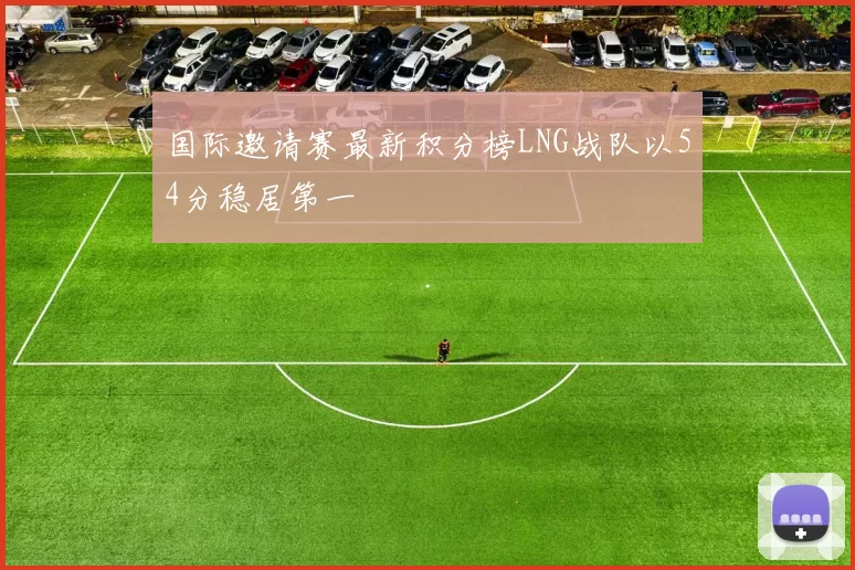 国际邀请赛最新积分榜LNG战队以54分稳居第一