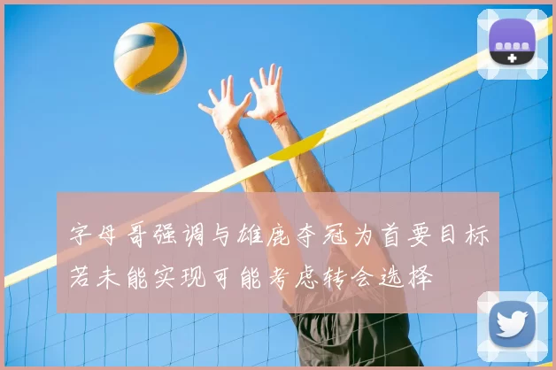 字母哥强调与雄鹿夺冠为首要目标若未能实现可能考虑转会选择