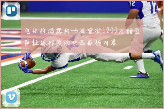 电讯报揭露利物浦曾欲1200万镑签萨拉赫却被切尔西截胡内幕
