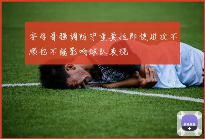 字母哥强调防守重要性即使进攻不顺也不能影响球队表现