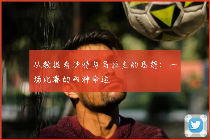 从数据看沙特与乌拉圭的恩怨:一场比赛的两种命运