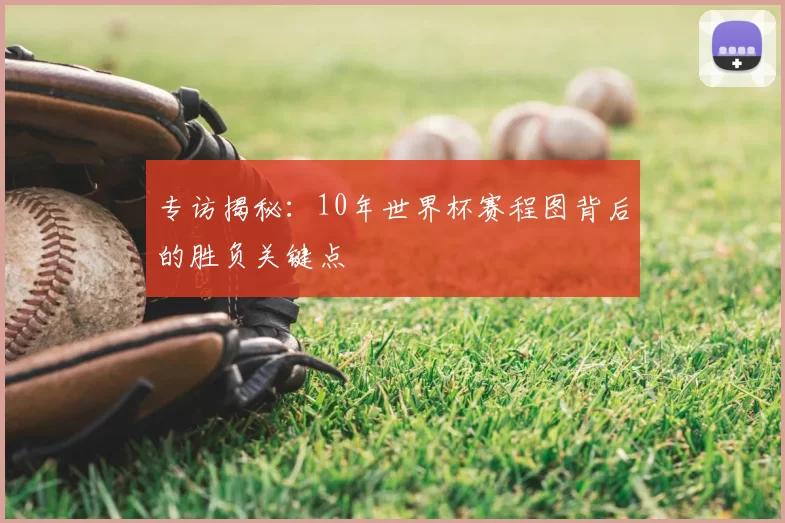 专访揭秘:10年世界杯赛程图背后的胜负关键点