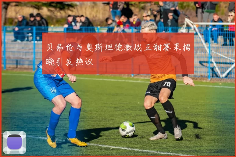贝弗伦与奥斯坦德激战正酣赛果揭晓引发热议