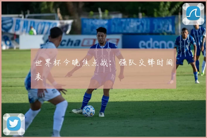 世界杯今晚焦点战:强队交锋时间表