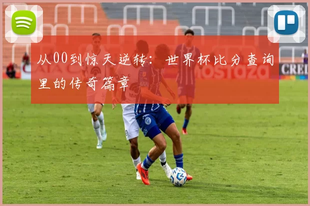 从00到惊天逆转:世界杯比分查询里的传奇篇章