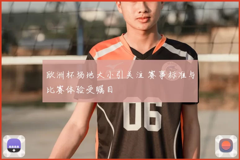 欧洲杯场地大小引关注 赛事标准与比赛体验受瞩目