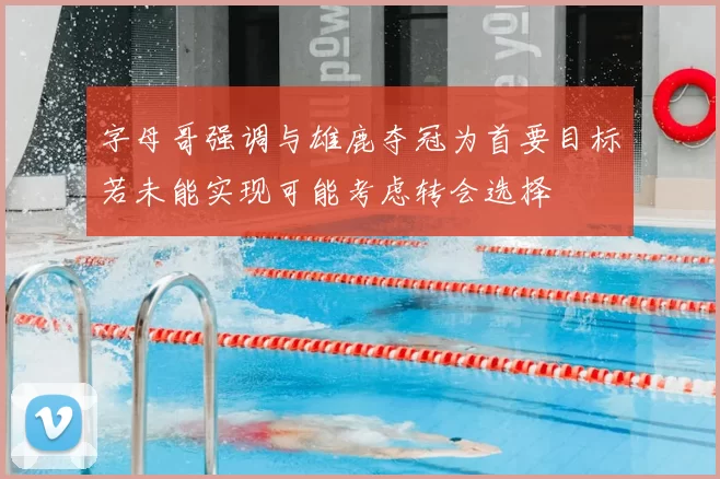 字母哥强调与雄鹿夺冠为首要目标若未能实现可能考虑转会选择