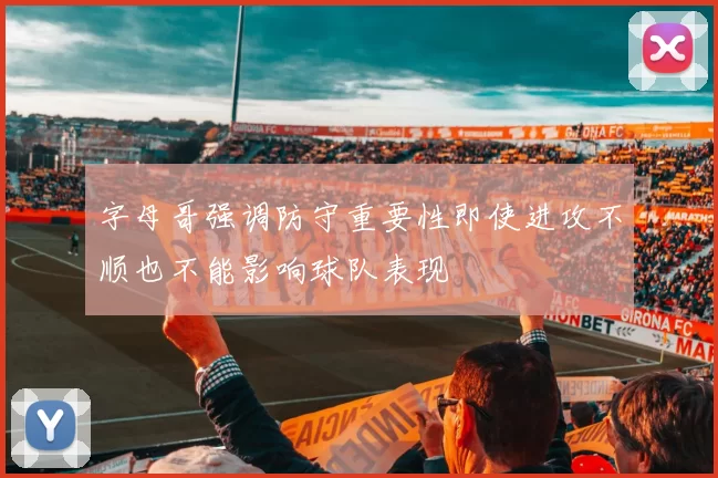 字母哥强调防守重要性即使进攻不顺也不能影响球队表现