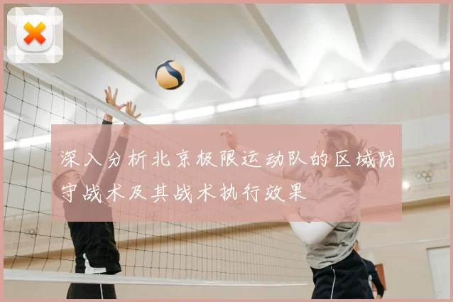 深入分析北京极限运动队的区域防守战术及其战术执行效果