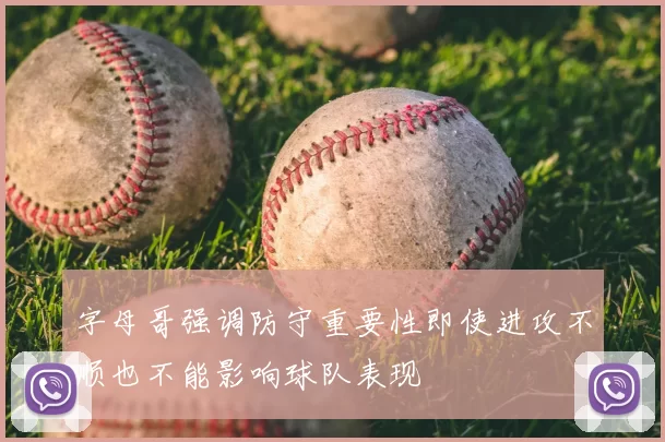 字母哥强调防守重要性即使进攻不顺也不能影响球队表现