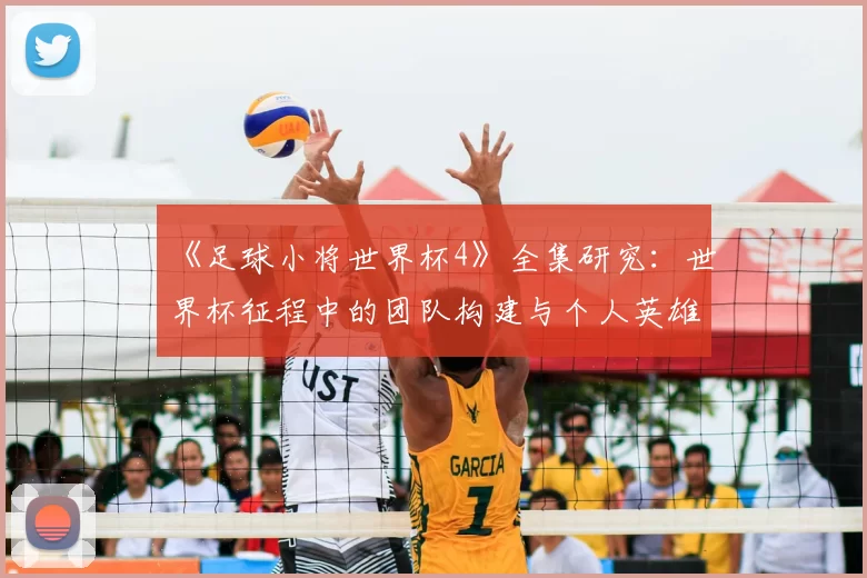 《足球小将世界杯4》全集研究:世界杯征程中的团队构建与个人英雄主义