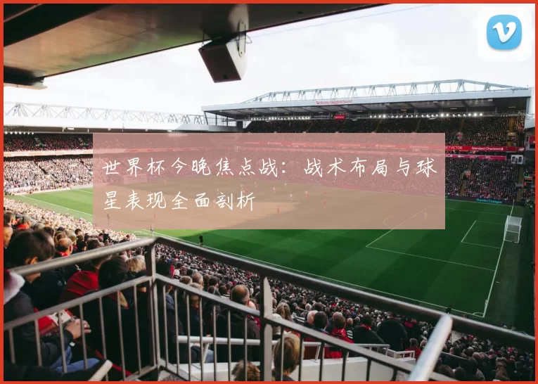 世界杯今晚焦点战:战术布局与球星表现全面剖析