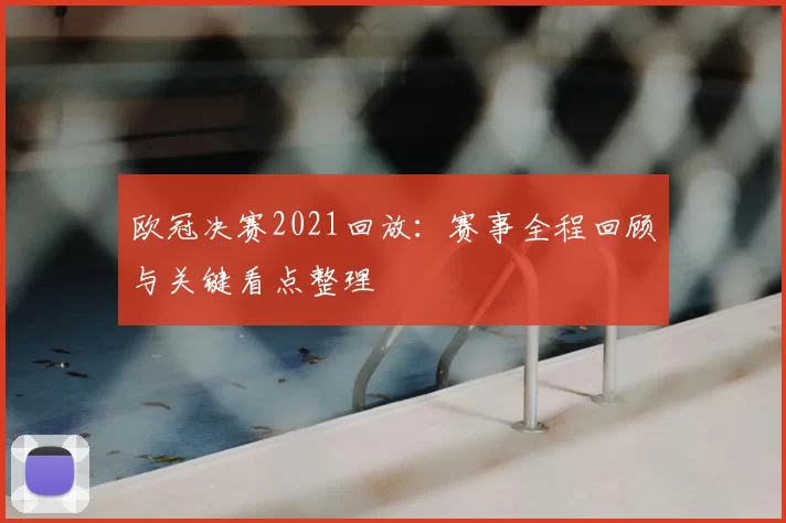 欧冠决赛2021回放:赛事全程回顾与关键看点整理