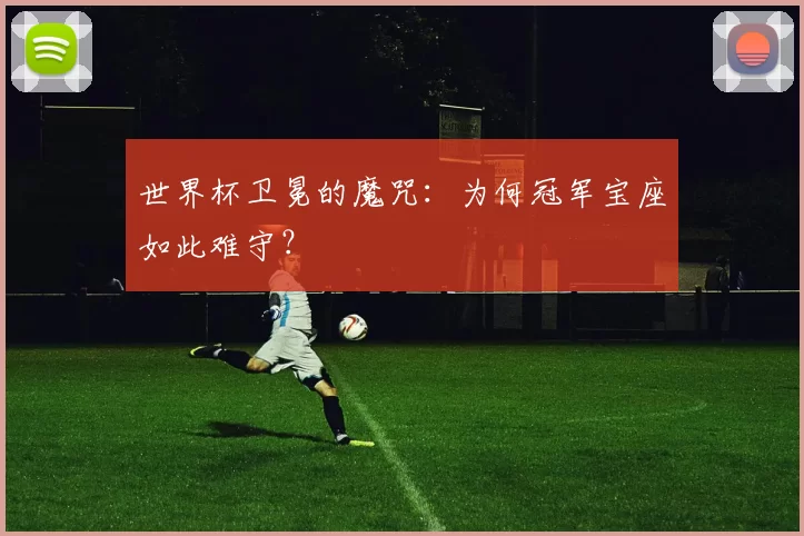 世界杯卫冕的魔咒：为何冠军宝座如此难守？