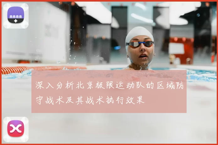 深入分析北京极限运动队的区域防守战术及其战术执行效果