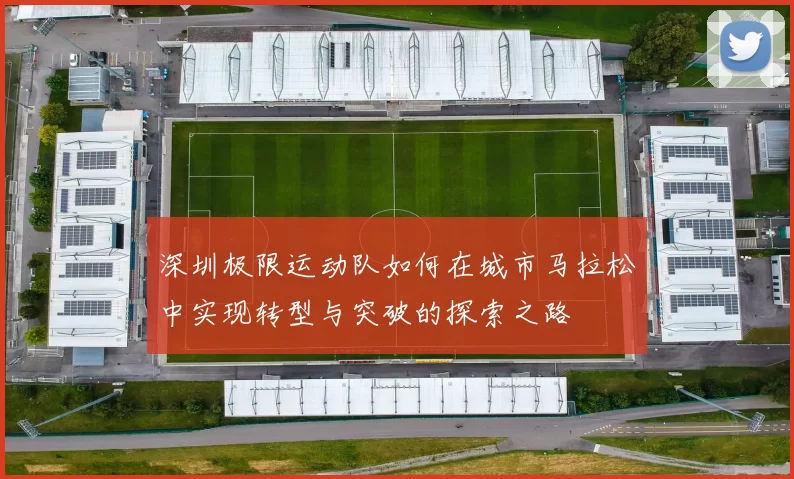 深圳极限运动队如何在城市马拉松中实现转型与突破的探索之路