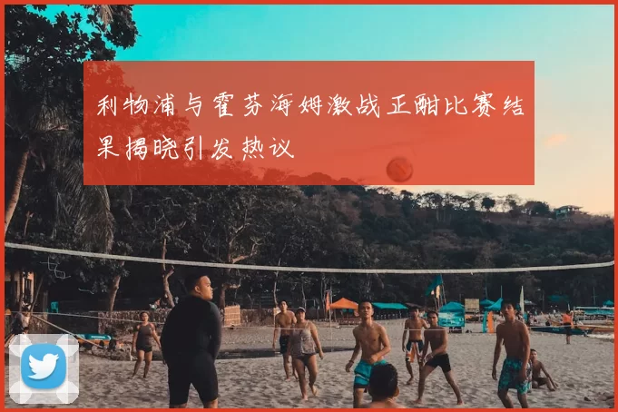 利物浦与霍芬海姆激战正酣比赛结果揭晓引发热议