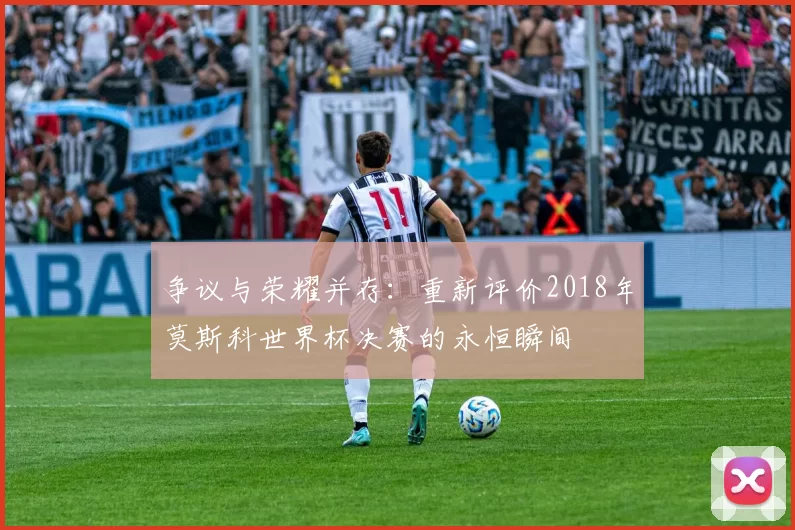 争议与荣耀并存：重新评价2018年莫斯科世界杯决赛的永恒瞬间