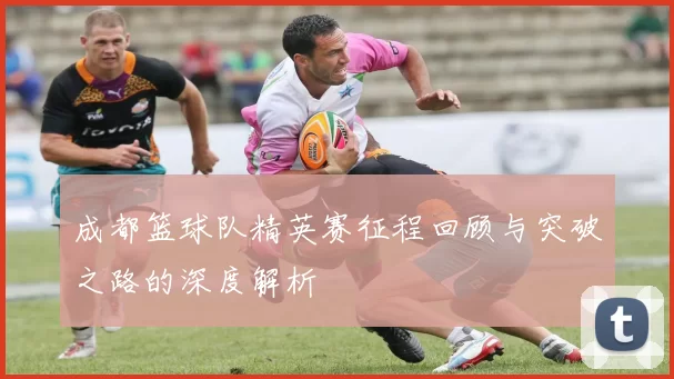 成都篮球队精英赛征程回顾与突破之路的深度解析