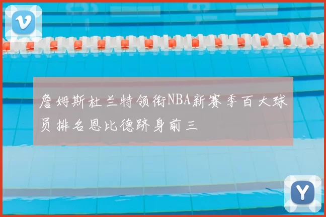 詹姆斯杜兰特领衔NBA新赛季百大球员排名恩比德跻身前三