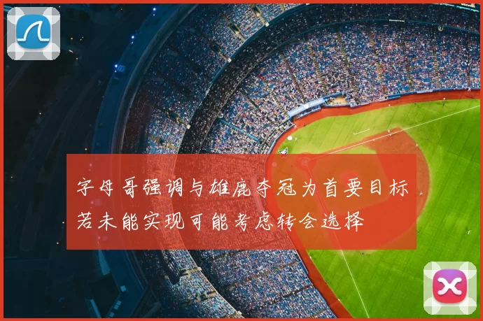 字母哥强调与雄鹿夺冠为首要目标若未能实现可能考虑转会选择